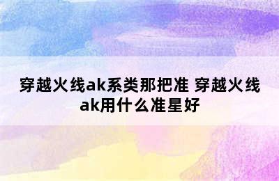 穿越火线ak系类那把准 穿越火线ak用什么准星好